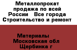 Металлопрокат продажа по всей России - Все города Строительство и ремонт » Материалы   . Московская обл.,Щербинка г.